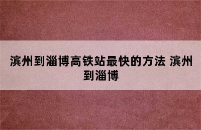 滨州到淄博高铁站最快的方法 滨州到淄博